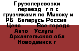 Грузоперевозки, переезд, г/п с грузчиками по Минску и РБ, Беларусь-Россия › Цена ­ 13 - Все города Авто » Услуги   . Архангельская обл.,Новодвинск г.